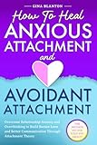 How to Heal Anxious Attachment and Avoidant Attachment: Overcome Relationship Anxiety and Overthinking to Build Secure Love and Better Communication Through Attachment Theory