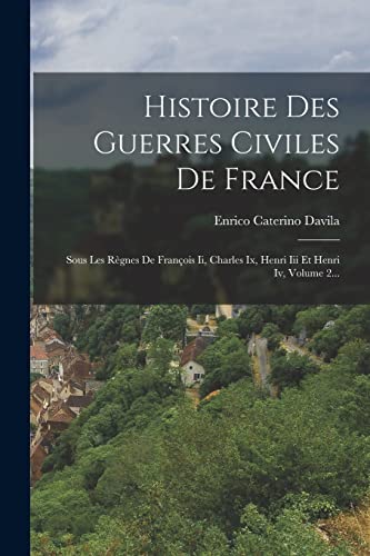 Histoire Des Guerres Civiles De France: Sous Les Règnes De François Ii, Charles Ix, Henri Iii Et Henri Iv, Volume 2... (French Edition)