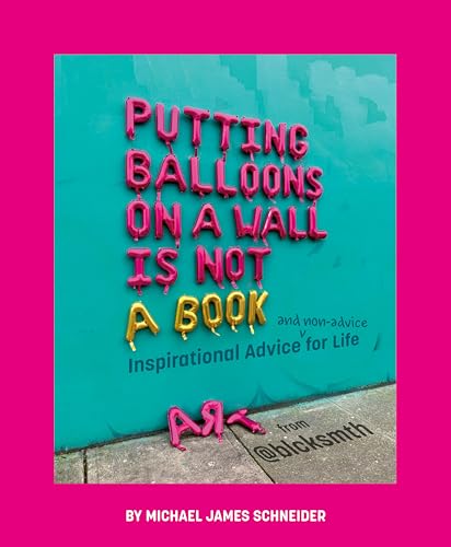 Putting Balloons on a Wall Is Not a Book: Inspirational Advice (and Non-Advice) for Life from...