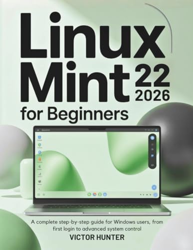 Linux Mint 22 For Beginners 2026: A complete step-by-step guide for Windows users, from first login to advanced system control