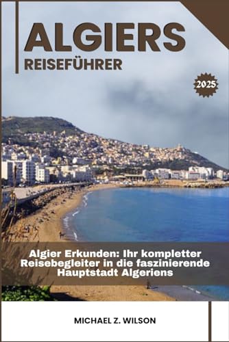 ALGIER REISEFÜHRER: Algier Erkunden: Ihr kompletter Reisebegleiter in die faszinierende Hauptstadt Algeriens