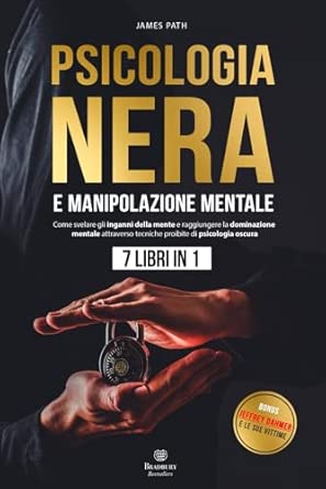 PSICOLOGIA NERA E MANIPOLAZIONE MENTALE : 7 Libri in 1: Come Svelare gli Inganni della Mente e Raggiungere la Dominazione Mentale Attraverso Tecniche Proibite di Psicologia Oscura.