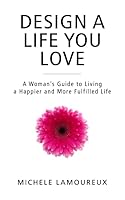 Design A Life You Love: A Woman's Guide to Living a Happier and More Fulfilled Life 0996196706 Book Cover