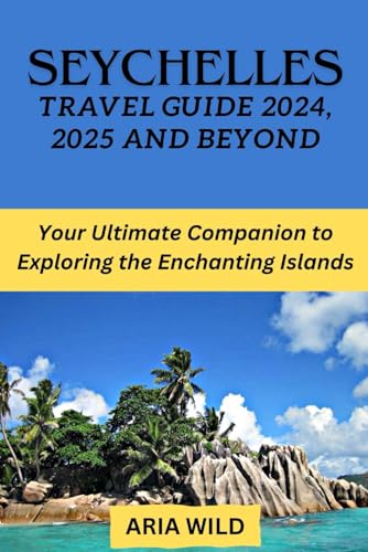SEYCHELLES TRAVEL GUIDE 2024, 2025 AND BEYOND: Your Ultimate Companion to Exploring the Enchanting Islands
