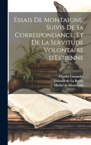 Essais de Montaigne, suivis de sa Correspondance, et de La Servitude Volontaire d'Estienne (French Edition)