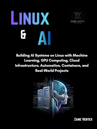 Linux And AI: Building AI Systems on Linux with Machine Learning, GPU Computing, Cloud Infrastructure, Automation, Containers, and Real-World Projects