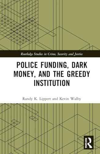 Police Funding, Dark Money, and the Greedy Institution (Routledge Studies in Crime, Security and Justice)