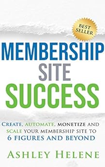 Membership Web site Success: Create, Automate, Monetize and Scale Your Membership Web site to six Figures and Past