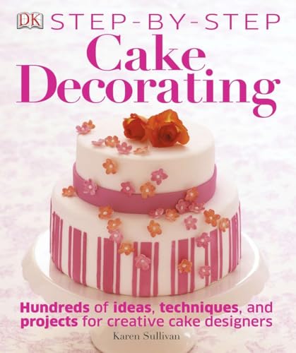 Step-by-Step Cake Decorating: Hundreds of Ideas, Techniques, and Projects for