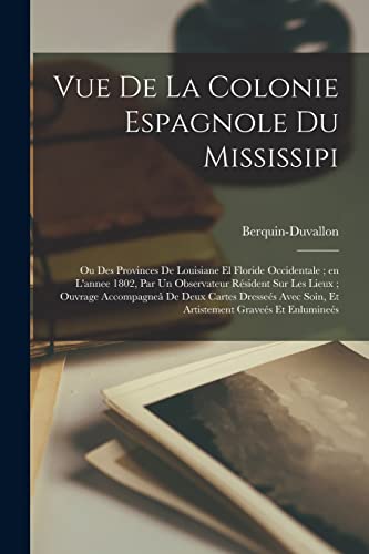 Vue De La Colonie Espagnole Du Mississipi: Ou Des Provinces De Louisiane El Floride Occidentale; En L'annee 1802, Par Un Observateur Résident Sur Les ... Avec Soin, Et Artistement Graveés Et...