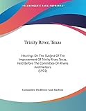  Trinity River, Texas: Hearings On The Subject Of The Improvement Of Trinity River, Texas, Held Before The Committee On Rivers And Harbors (1922)