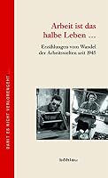 Arbeit Ist Das Halbe Leben ...: Erzahlungen Vom Wandel Der Arbeitswelten Seit 1945 320578703X Book Cover