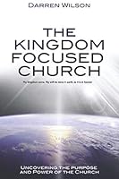 The Kingdom Focused Church: Uncovering the Purpose and Power of the Church 1521219516 Book Cover