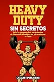 Heavy Duty Sin Secretos: Todo lo que necesitas para dominar el sistema de Mike Mentzer y transformar tu físico
