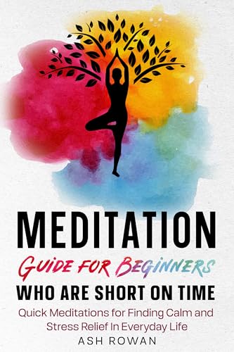 Meditation Guide for Beginners Who Are Short on Time: Quick Meditations for Finding Calm and Stress Relief In Everyday Life