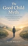  The Good Child Myth: A Practical guide to caring for aging Parents without burnout, guilt, or family chaos (English Edition)
