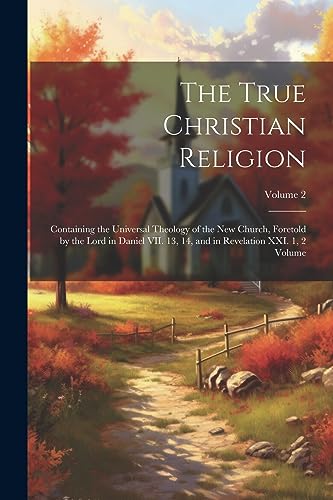 The True Christian Religion: Containing the Universal Theology of the New Church, Foretold by the Lord in Daniel VII. 13, 14, and in Revelation XXI. 1, 2 Volume; Volume 2