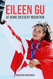 Eileen Gu: At Home On Every Mountain: The Freestyle Skiing Champion Who Chose China, Defied Critics, and Made Olympic History