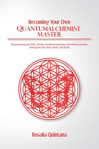Becoming Your Own Quantum Alchemist Master: Remembering your SOUL, divinity, multidimensionality, and in!nite potential. Uniting the East, West, North, and South