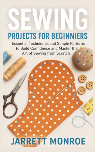 Sewing Projects for Beginners: Essential Techniques and Simple Patterns to