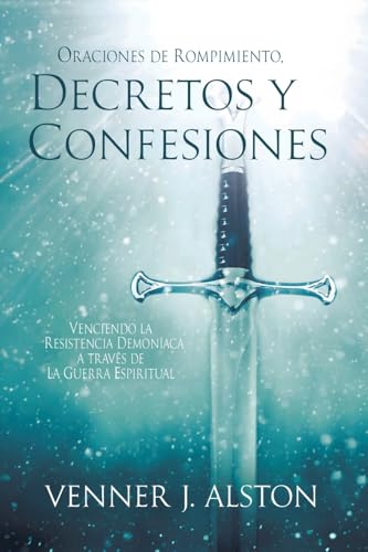 Oraciones De Rompimiento, Decretos Y Confesiones: Venciendo La Resistencia Demoníaca A Través De La Guerra Espiritual