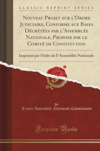 Nouveau Projet sur l'Ordre Judiciaire, Conforme aux Bases Décrétées par l'Assemblée Nationale, Propose par le Comité de Constitution (Classic ... de l'Assemblée Nationale (Classic Reprint)