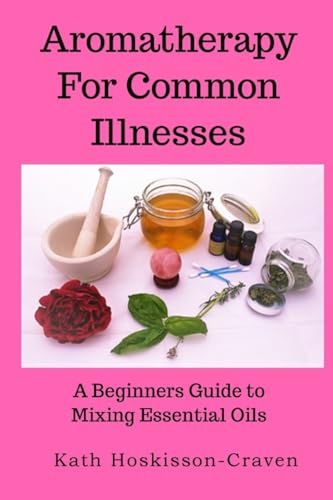 Aromatherapy for Common Illnesses: A Beginners Guide to Mixing Essential Oils