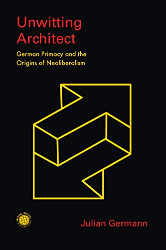 Unwitting Architect: German Primacy and the Origins of Neoliberalism (Emerging Frontiers in the Glob Unwitting Architect: German Primacy and the Origins of Neoliberalism (Emerging Frontiers in the Glob
