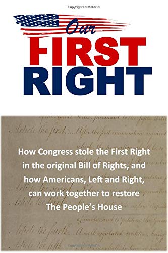 Our First Right: How Congress stole the First Right in the original Bill of Rights, and how Americans, Left and Right, can work together to restore The People?s House