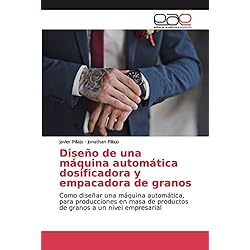 Dosificador Automático Diseño de una máquina automática dosificadora y empacadora de granos: Como diseñar una máquina automática, para producciones en masa de productos de granos a un nivel empresarial