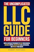 THE UNCOMPLICATED LLC GUIDE FOR BEGINNERS: SIMPLE & DETAILED TECHNIQUES TO FORM YOUR BUSINESS, MAXIMIZE PROFITS, UNDERSTAND LEGAL SAFEGUARDS, AND PROTECT YOUR ASSETS B0DDQ9WHZ9 Book Cover