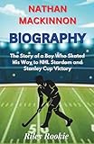 NATHAN MACKINNON BIOGRAPHY: The Story of a Boy Who Skated His Way to NHL Stardom and Stanley Cup Victory