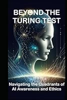 BEYOND THE TURING TEST: Navigating the Quadrants of AI Awareness and Ethics B0CXCY7CSX Book Cover