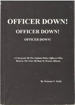 Officer down! Officer down! Officer down! A Chronicle of the Gallant Police Officers Who Died in the Line of Duty in Peoria, Illinois