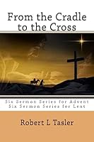 From the Cradle to the Cross: Series of Sermons for Use During Advent, Lent or Other Times During the Church Year 1512229857 Book Cover