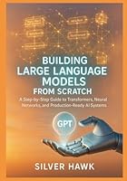 Building Large Language Models from Scratch: A Step-by-Step Guide to Transformers, Neural Networks, and Production-Ready AI Systems: Master LLM Development, Attention Mechanisms, Deep Learning B0G2J6TKQ4 Book Cover