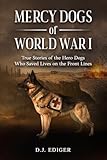 MERCY DOGS OF WORLD WAR I: True Stories of the Hero Dogs Who Saved Lives on the Front Lines