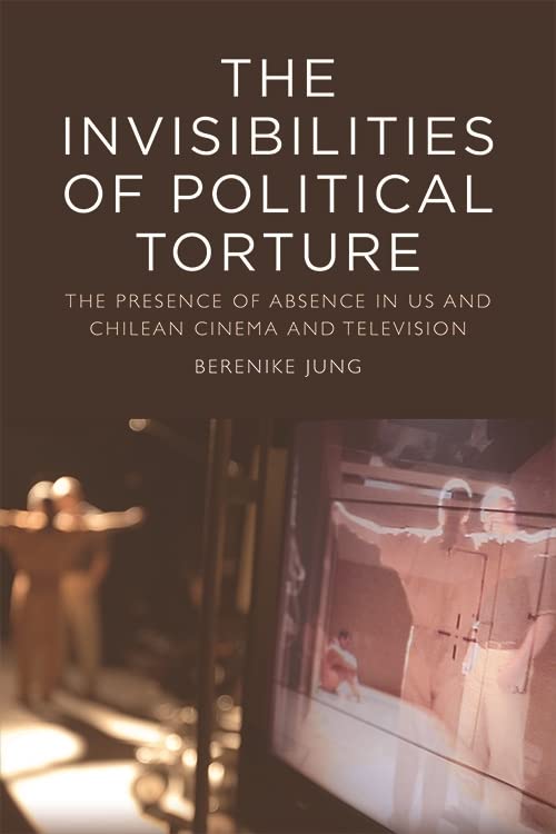 Invisibilities of Political Torture: The Presence of Absence in US and Chilean Cinema and Television