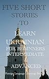 Five Short Stories to Learn Ukrainian for Beginners, Intermediate, & Advanced: Practice Ukrainian in Five Exciting Tales to Synthesize your Knowledge. ... by Reading Stories! 21) (English Edition)