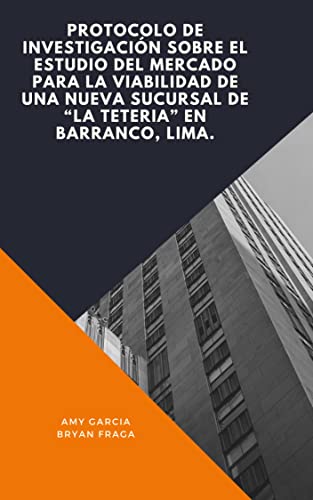 Protocolo de Investigación sobre el estudio del mercado para la viabilidad de una nueva sucursal de “La Teteria” en Barranco, Lima. (Spanish Edition)