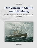 Der Vulcan in Stettin und Hamburg: Schiffswerft, Lokomotivfabrik, Maschinenfabrik, Band 1: 1851-1904