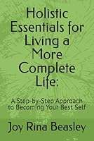 Holistic Essentials for Living a More Complete Life:: A Step-by-Step Approach to Becoming Your Best Self B0F5QLHPKQ Book Cover
