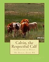 Calvin, the Respectful Calf.: Character is What We Build, Book #8 1508550328 Book Cover