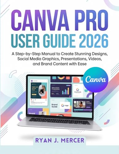 Canva Pro User Guide 2026: A Step-by-Step Manual to Create Stunning Designs, Social Media Graphics, Presentations, Videos, and Brand Content with Ease