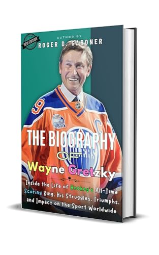 The Biography of Wayne Gretzky: Inside the Life of Hockey’s All-Time Scoring King, His Struggles, Triumphs, and Impact on the Sport Worldwide