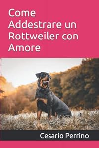 Come Addestrare un Rottweiler con Amore: Se amate il vostro Rottweiler, questo è il metodo perfetto per voi, e nessun professionista può farlo meglio di voi.