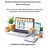 Online Marketing Without the Overwhelm: Clear Steps for Choosing Platforms, Organizing Campaigns, and Measuring What Matters