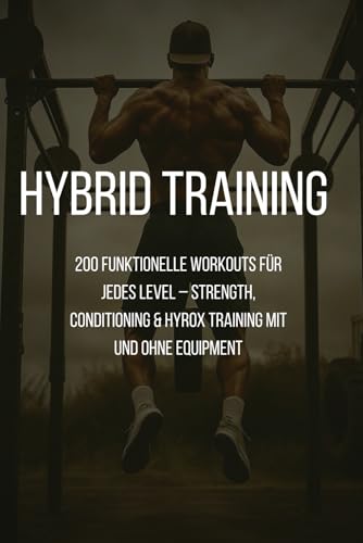 Hybrid Training - Die Workout Sammlung: 200 funktionelle Workouts für jedes Level – Strength, Conditioning & HYROX Training mit und ohne Equipment