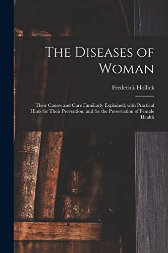 The Diseases of Woman: Their Causes and Cure Familiarly Explained; With Practical Hints for Their Prevention, and for the Preservation of Female Health