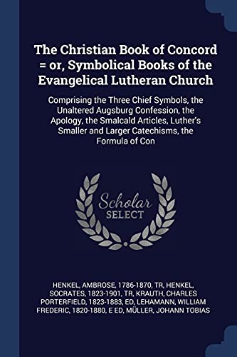 The Christian Book of Concord = or, Symbolical Books of the Evangelical Lutheran Church: Comprising the Three Chief Symbols, the Unaltered Augsburg ... and Larger Catechisms, the Formula of Con